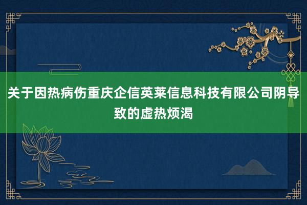 关于因热病伤重庆企信英莱信息科技有限公司阴导致的虚热烦渴