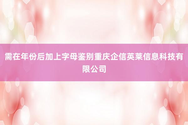 需在年份后加上字母鉴别重庆企信英莱信息科技有限公司