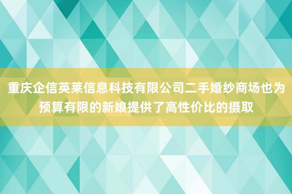 重庆企信英莱信息科技有限公司二手婚纱商场也为预算有限的新娘提供了高性价比的摄取