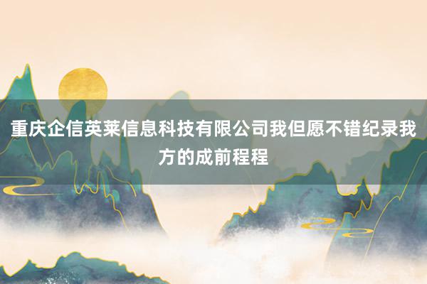 重庆企信英莱信息科技有限公司我但愿不错纪录我方的成前程程