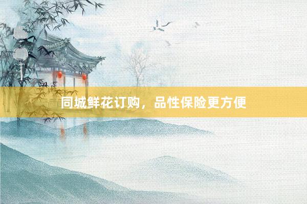 同城鲜花订购，品性保险更方便