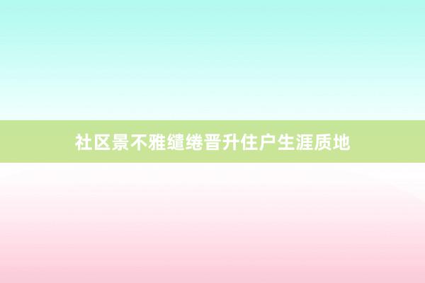 社区景不雅缱绻晋升住户生涯质地