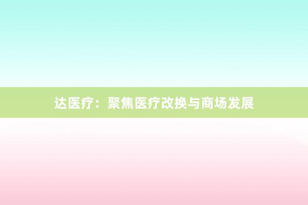 达医疗：聚焦医疗改换与商场发展