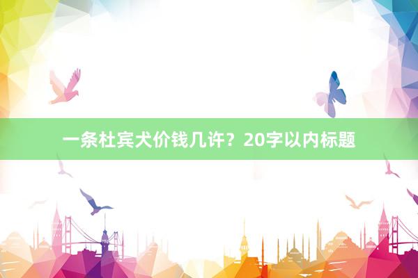 一条杜宾犬价钱几许？20字以内标题